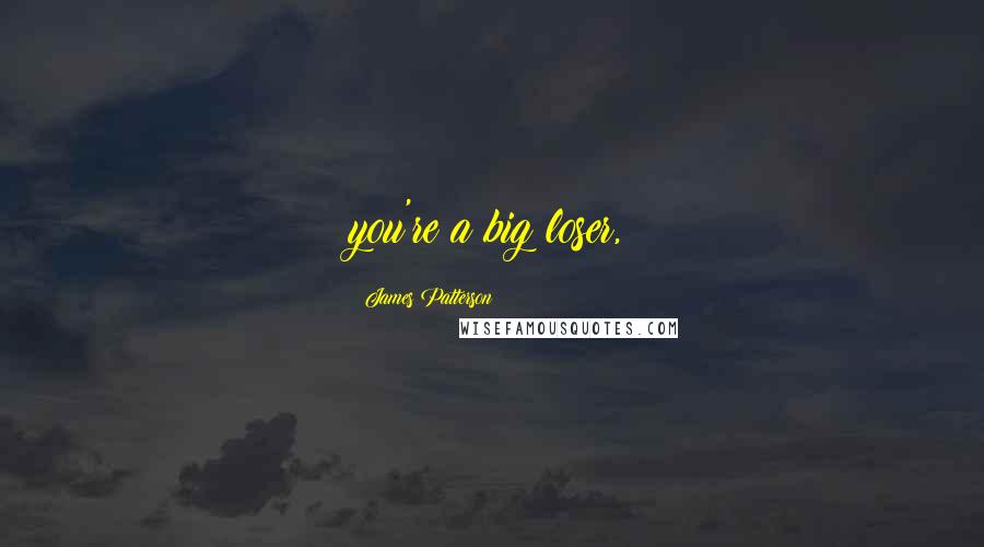 James Patterson Quotes: you're a big loser,