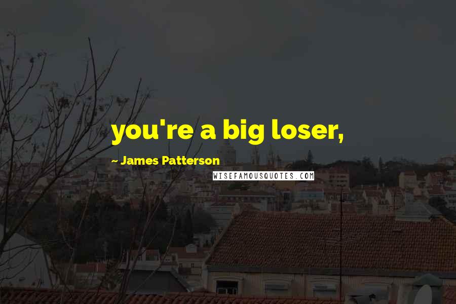 James Patterson Quotes: you're a big loser,