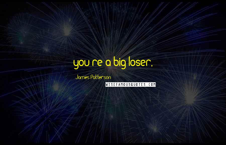 James Patterson Quotes: you're a big loser,