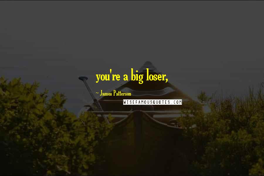 James Patterson Quotes: you're a big loser,