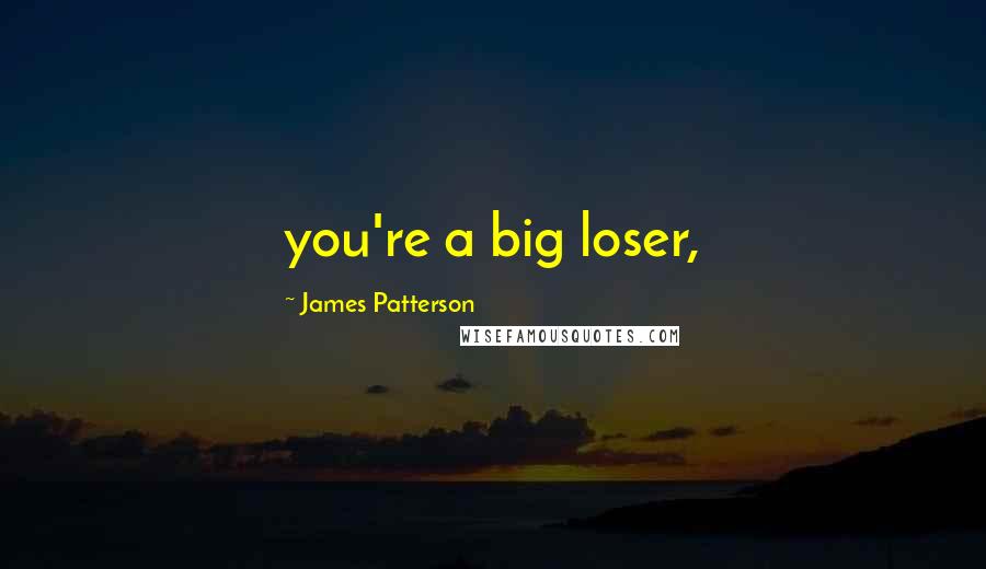 James Patterson Quotes: you're a big loser,