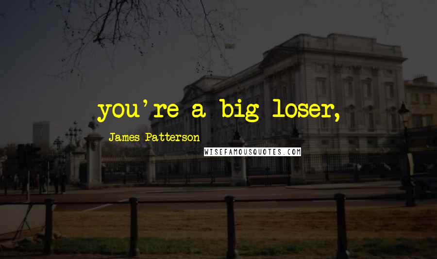 James Patterson Quotes: you're a big loser,
