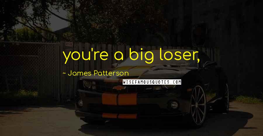 James Patterson Quotes: you're a big loser,