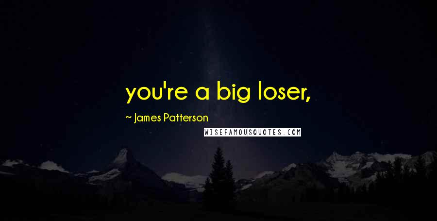 James Patterson Quotes: you're a big loser,