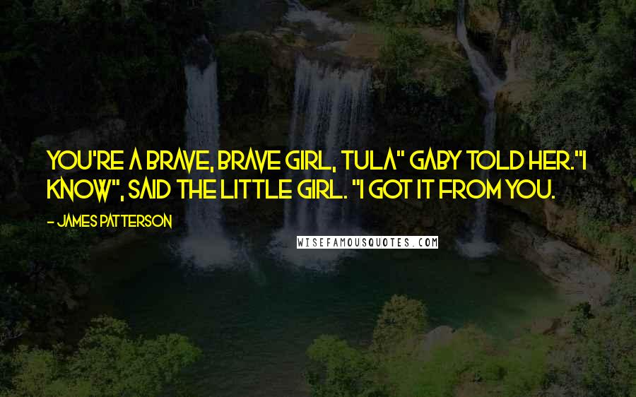 James Patterson Quotes: You're a brave, brave girl, Tula" Gaby told her."I know", said the little girl. "I got it from you.