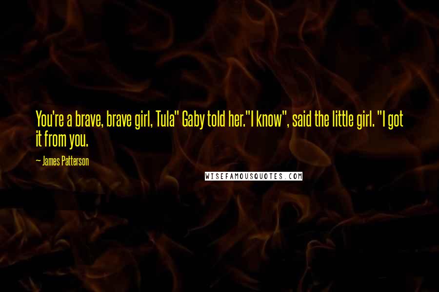 James Patterson Quotes: You're a brave, brave girl, Tula" Gaby told her."I know", said the little girl. "I got it from you.