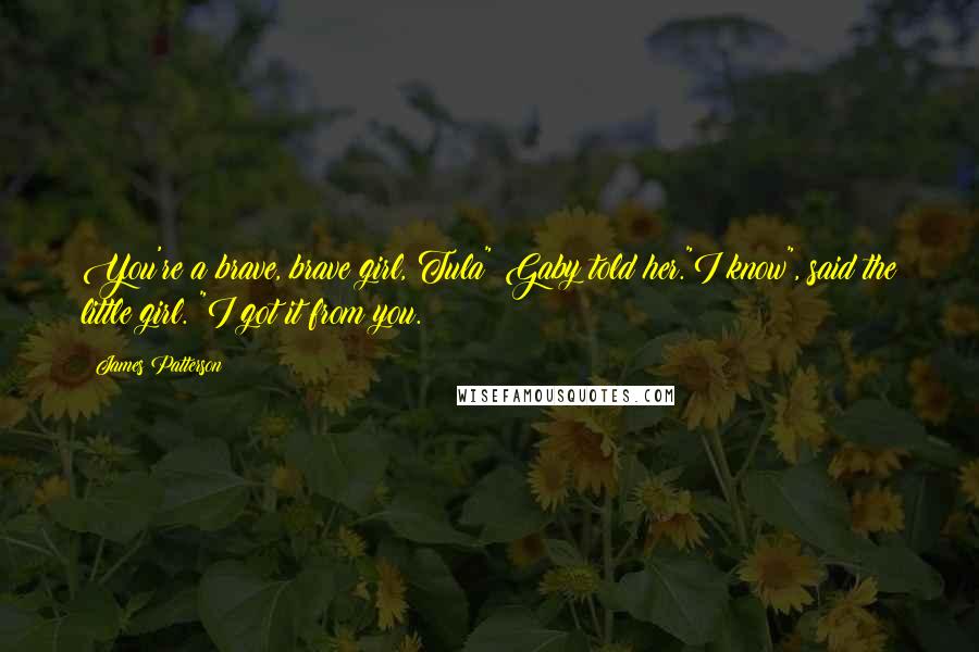 James Patterson Quotes: You're a brave, brave girl, Tula" Gaby told her."I know", said the little girl. "I got it from you.