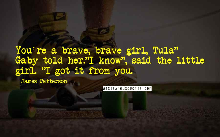 James Patterson Quotes: You're a brave, brave girl, Tula" Gaby told her."I know", said the little girl. "I got it from you.