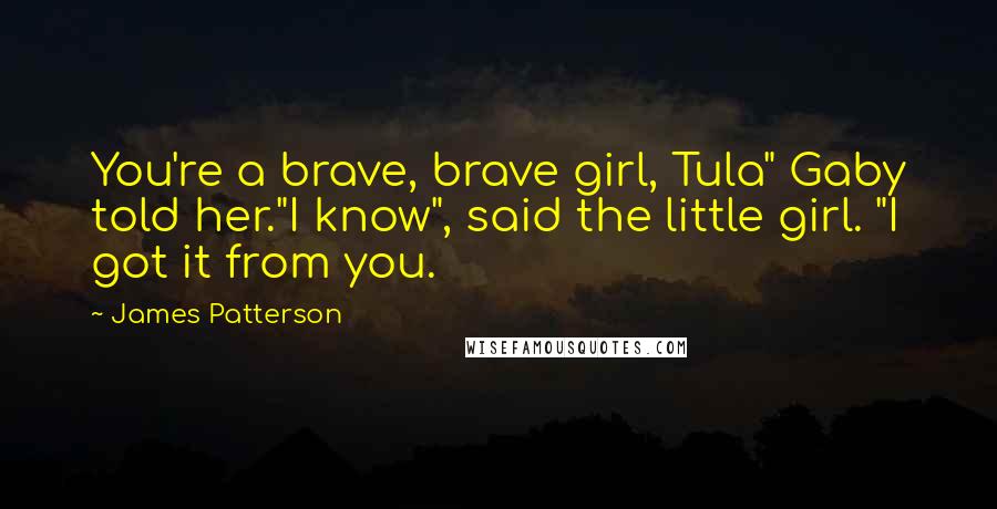 James Patterson Quotes: You're a brave, brave girl, Tula" Gaby told her."I know", said the little girl. "I got it from you.
