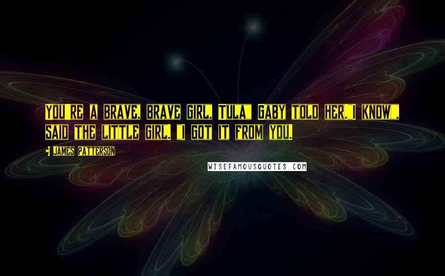 James Patterson Quotes: You're a brave, brave girl, Tula" Gaby told her."I know", said the little girl. "I got it from you.