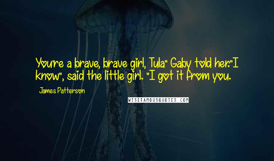 James Patterson Quotes: You're a brave, brave girl, Tula" Gaby told her."I know", said the little girl. "I got it from you.