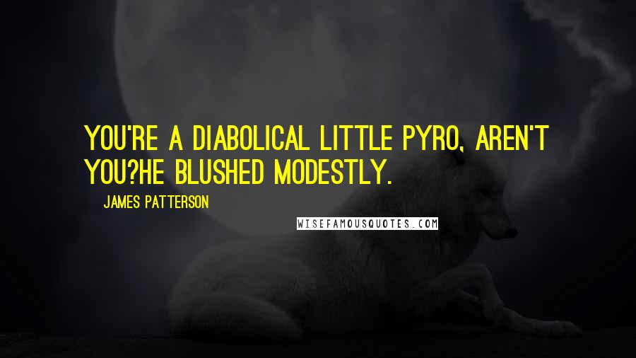 James Patterson Quotes: You're a diabolical little pyro, aren't you?He blushed modestly.