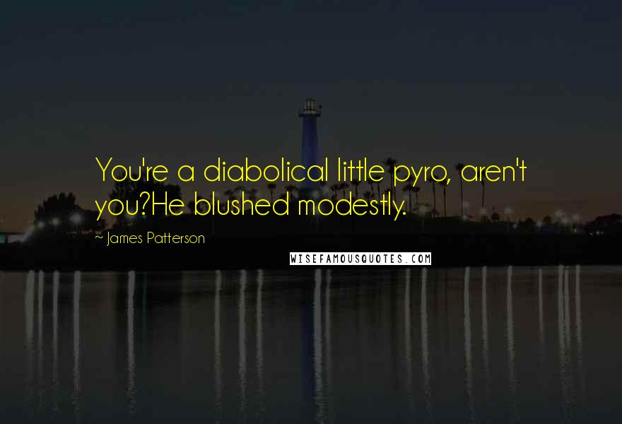 James Patterson Quotes: You're a diabolical little pyro, aren't you?He blushed modestly.