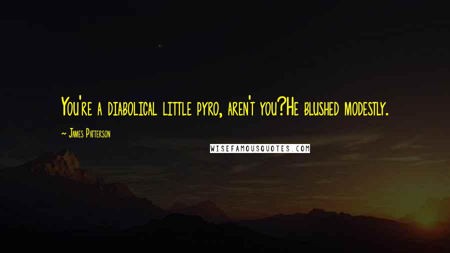 James Patterson Quotes: You're a diabolical little pyro, aren't you?He blushed modestly.