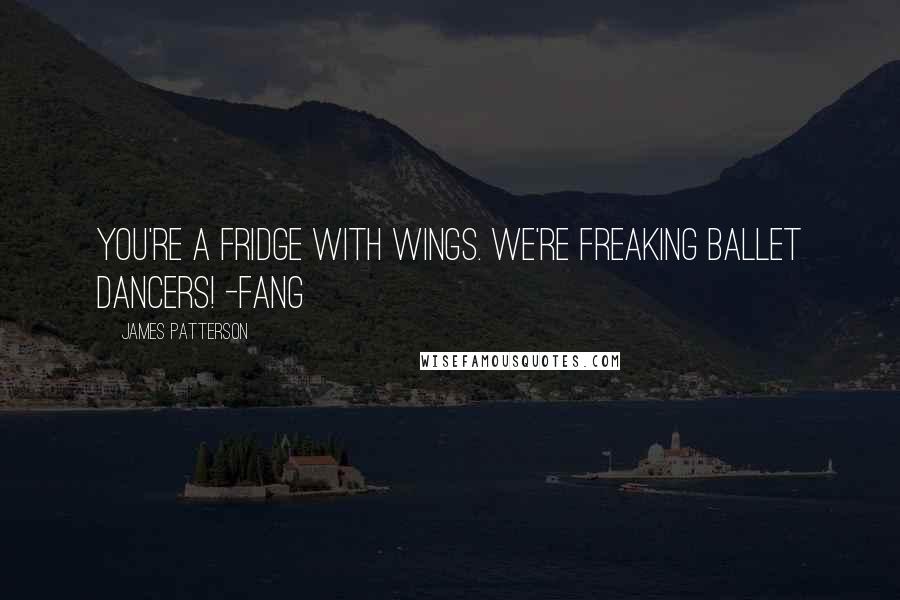 James Patterson Quotes: You're a fridge with wings. We're freaking ballet dancers! -Fang