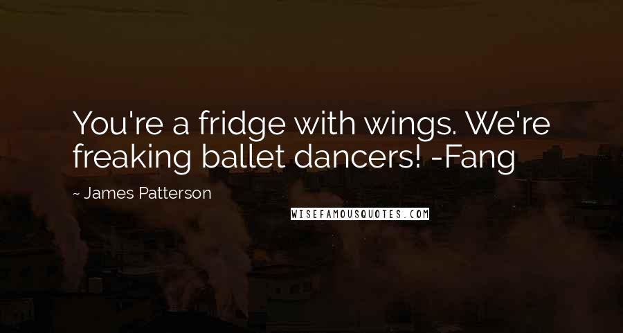 James Patterson Quotes: You're a fridge with wings. We're freaking ballet dancers! -Fang