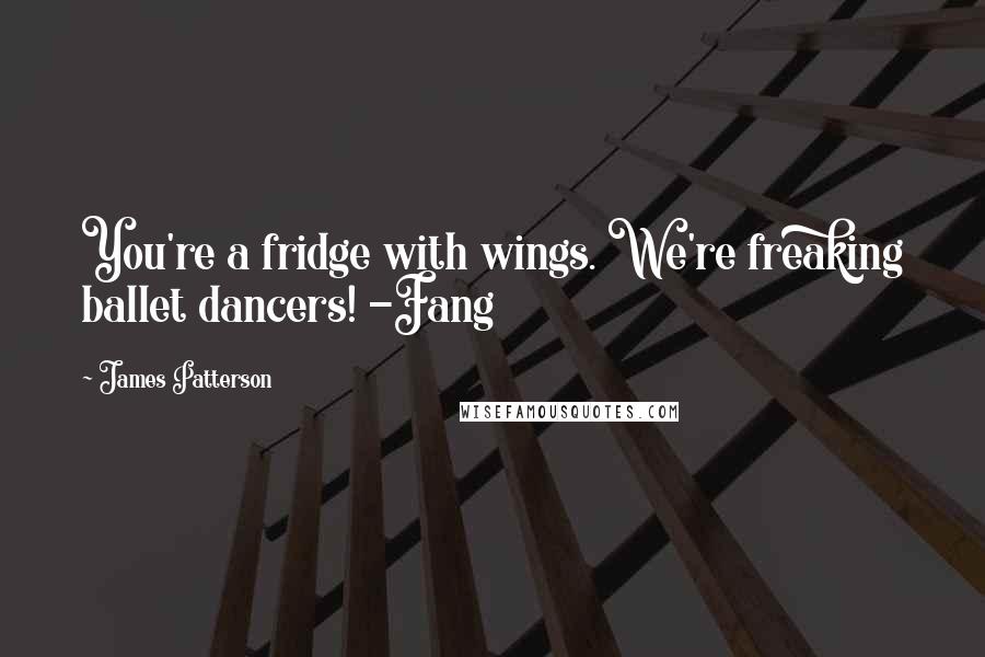 James Patterson Quotes: You're a fridge with wings. We're freaking ballet dancers! -Fang
