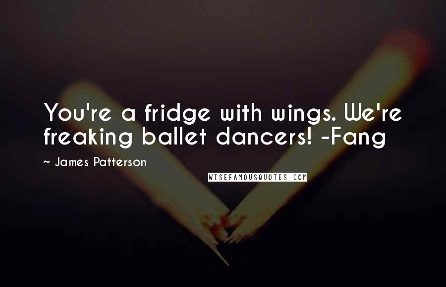 James Patterson Quotes: You're a fridge with wings. We're freaking ballet dancers! -Fang