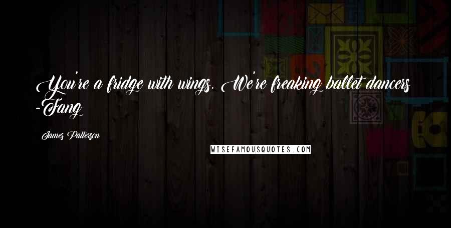 James Patterson Quotes: You're a fridge with wings. We're freaking ballet dancers! -Fang