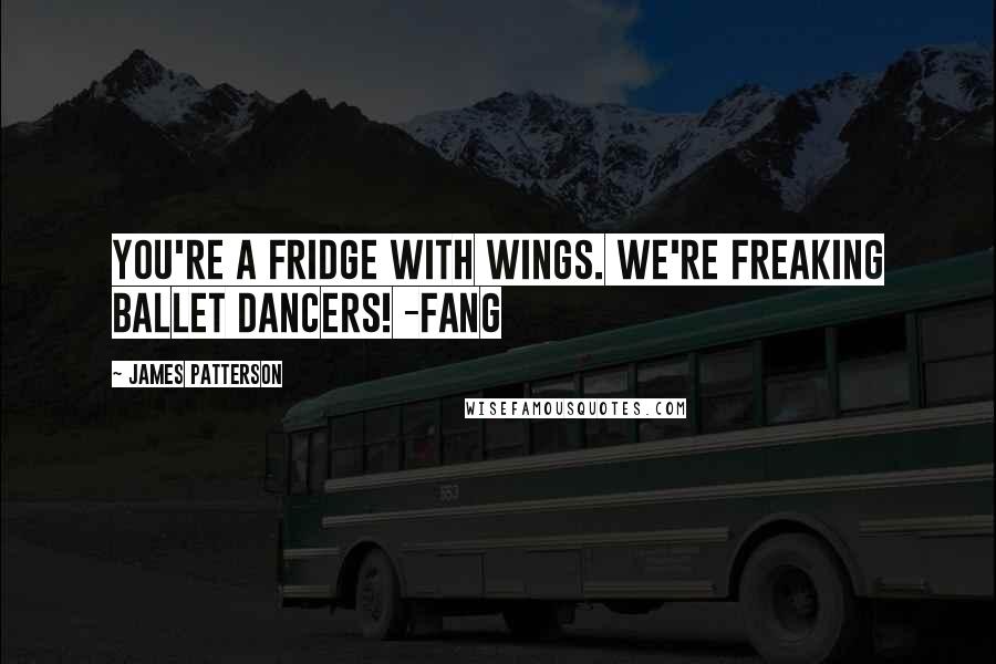 James Patterson Quotes: You're a fridge with wings. We're freaking ballet dancers! -Fang