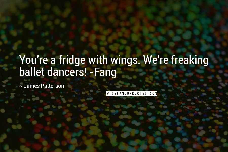 James Patterson Quotes: You're a fridge with wings. We're freaking ballet dancers! -Fang