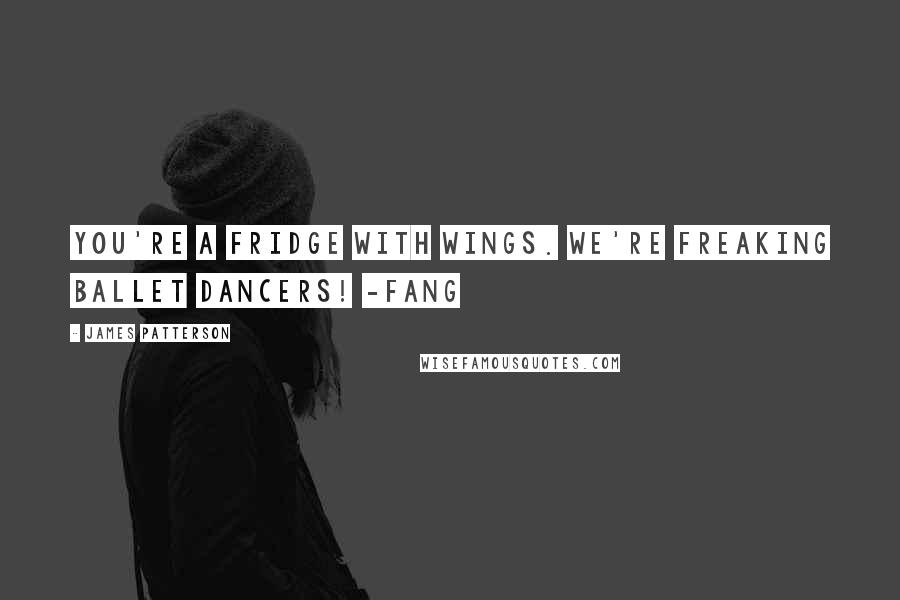 James Patterson Quotes: You're a fridge with wings. We're freaking ballet dancers! -Fang