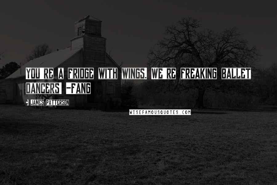 James Patterson Quotes: You're a fridge with wings. We're freaking ballet dancers! -Fang