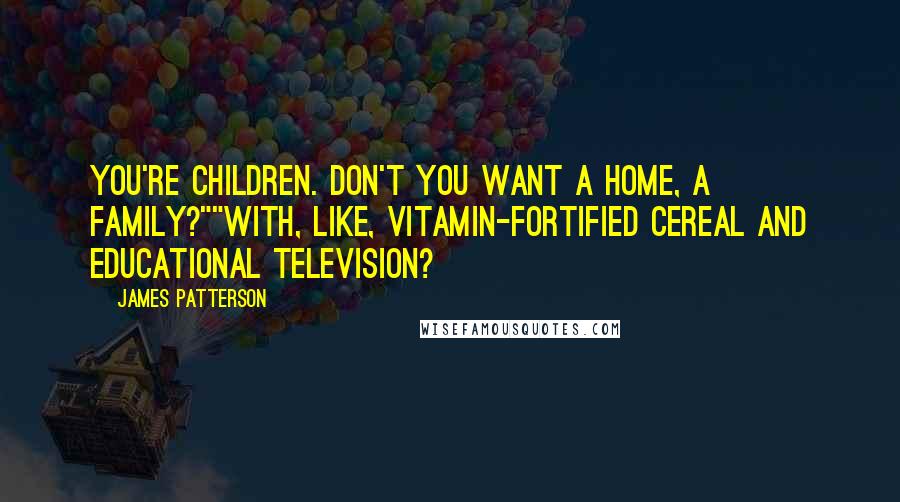 James Patterson Quotes: You're children. Don't you want a home, a family?""With, like, vitamin-fortified cereal and educational television?