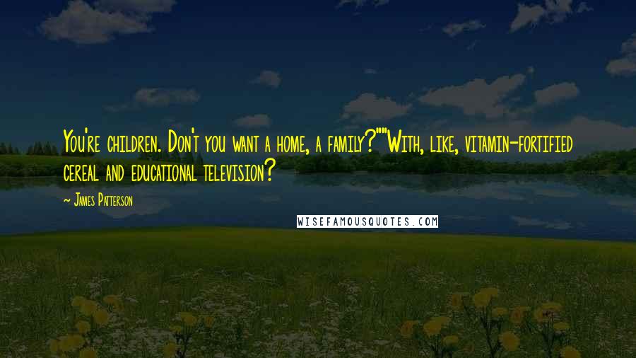 James Patterson Quotes: You're children. Don't you want a home, a family?""With, like, vitamin-fortified cereal and educational television?