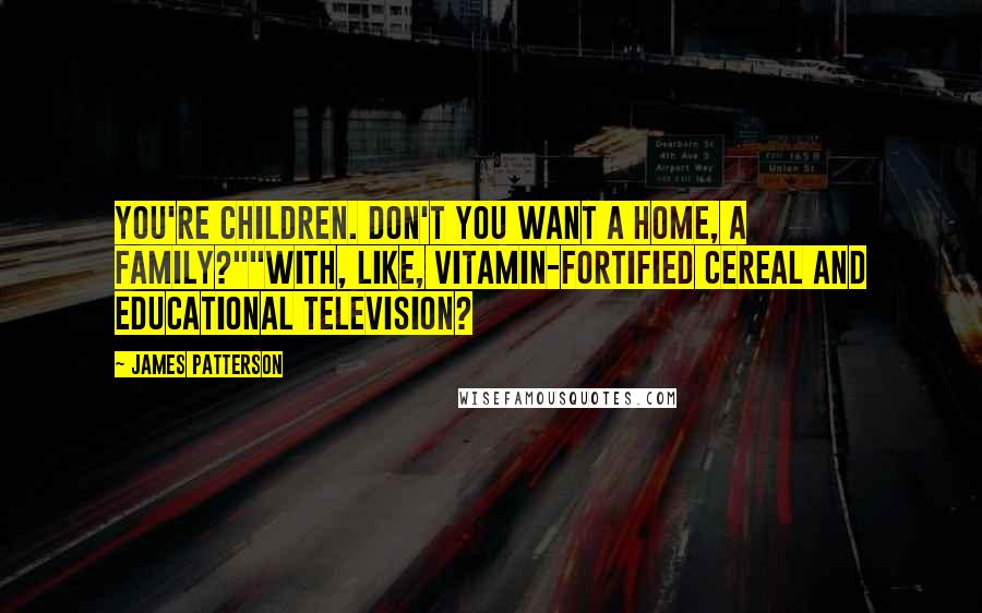 James Patterson Quotes: You're children. Don't you want a home, a family?""With, like, vitamin-fortified cereal and educational television?