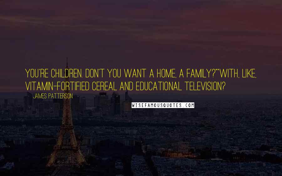 James Patterson Quotes: You're children. Don't you want a home, a family?""With, like, vitamin-fortified cereal and educational television?