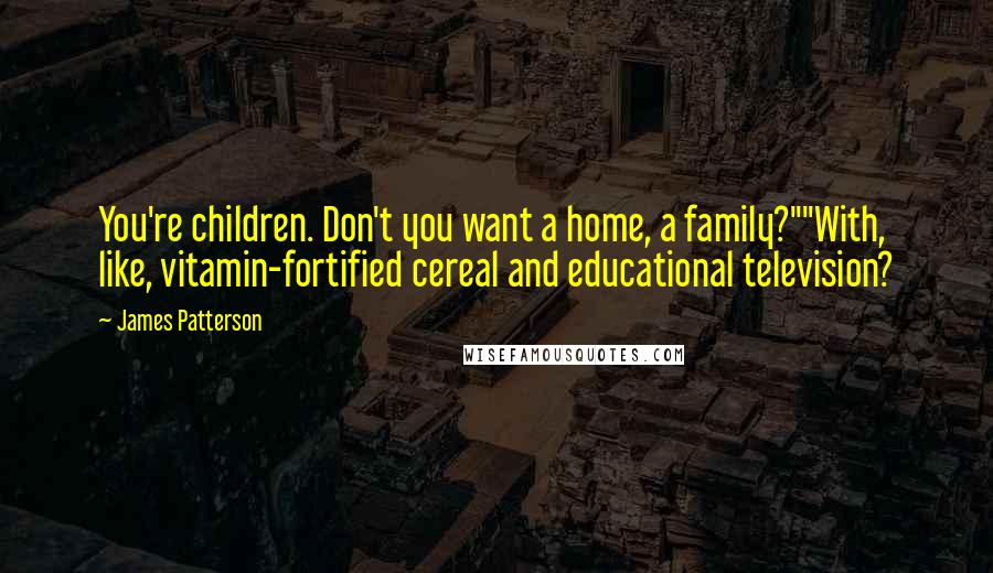 James Patterson Quotes: You're children. Don't you want a home, a family?""With, like, vitamin-fortified cereal and educational television?