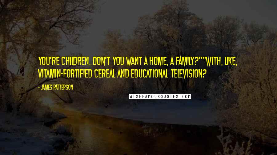 James Patterson Quotes: You're children. Don't you want a home, a family?""With, like, vitamin-fortified cereal and educational television?