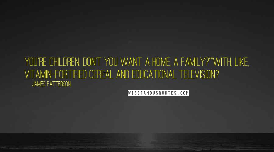 James Patterson Quotes: You're children. Don't you want a home, a family?""With, like, vitamin-fortified cereal and educational television?