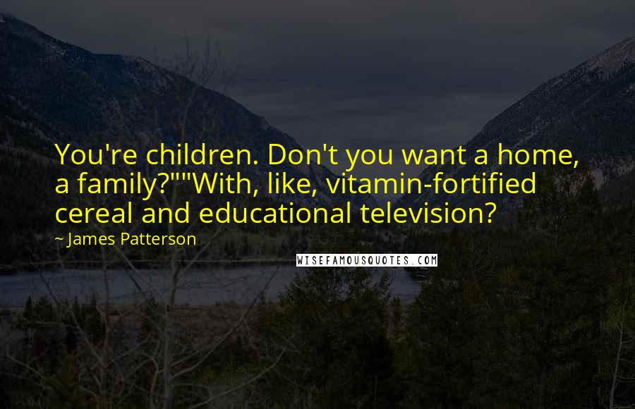 James Patterson Quotes: You're children. Don't you want a home, a family?""With, like, vitamin-fortified cereal and educational television?