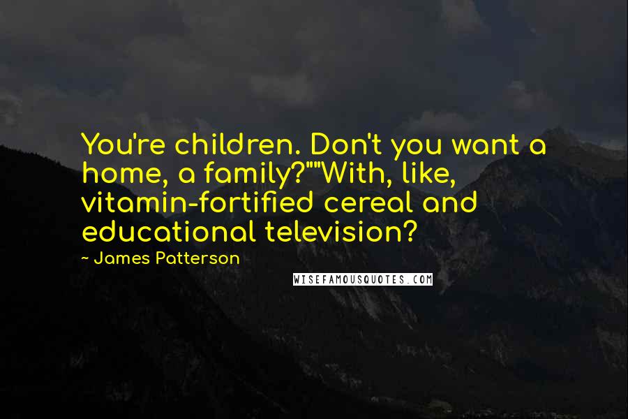 James Patterson Quotes: You're children. Don't you want a home, a family?""With, like, vitamin-fortified cereal and educational television?