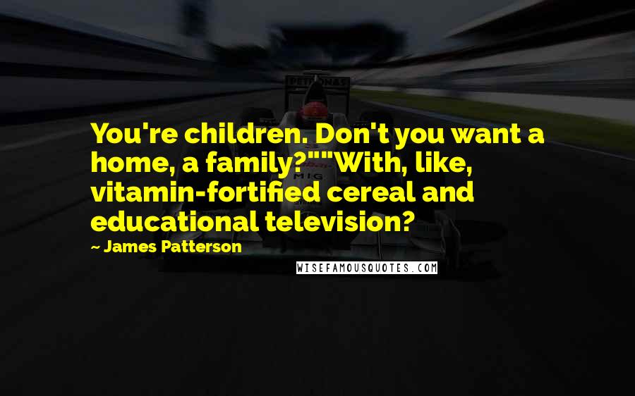 James Patterson Quotes: You're children. Don't you want a home, a family?""With, like, vitamin-fortified cereal and educational television?
