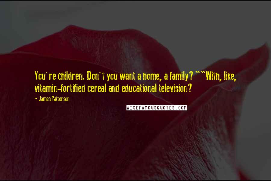 James Patterson Quotes: You're children. Don't you want a home, a family?""With, like, vitamin-fortified cereal and educational television?