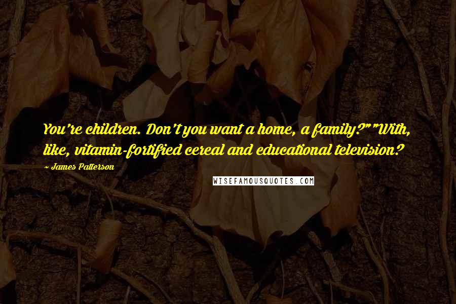James Patterson Quotes: You're children. Don't you want a home, a family?""With, like, vitamin-fortified cereal and educational television?