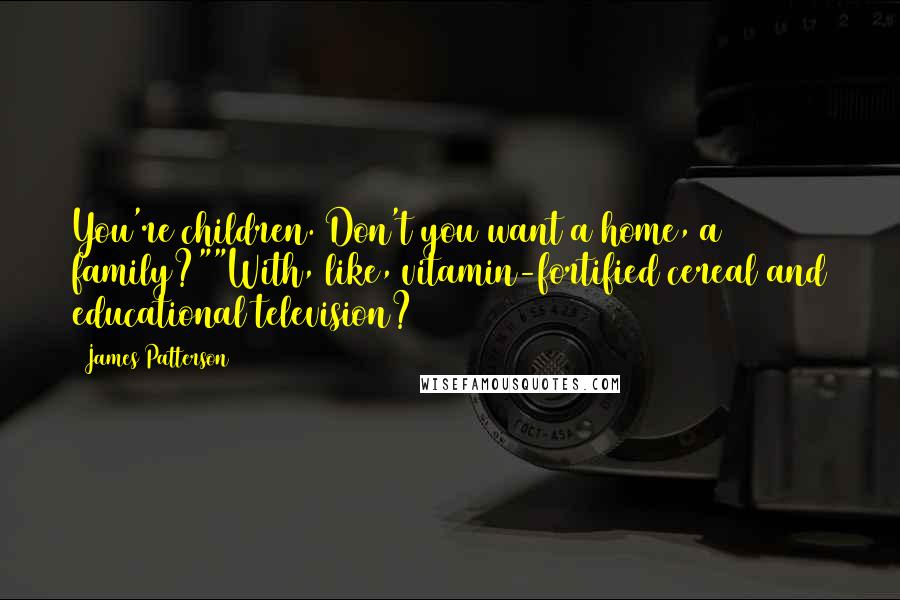 James Patterson Quotes: You're children. Don't you want a home, a family?""With, like, vitamin-fortified cereal and educational television?