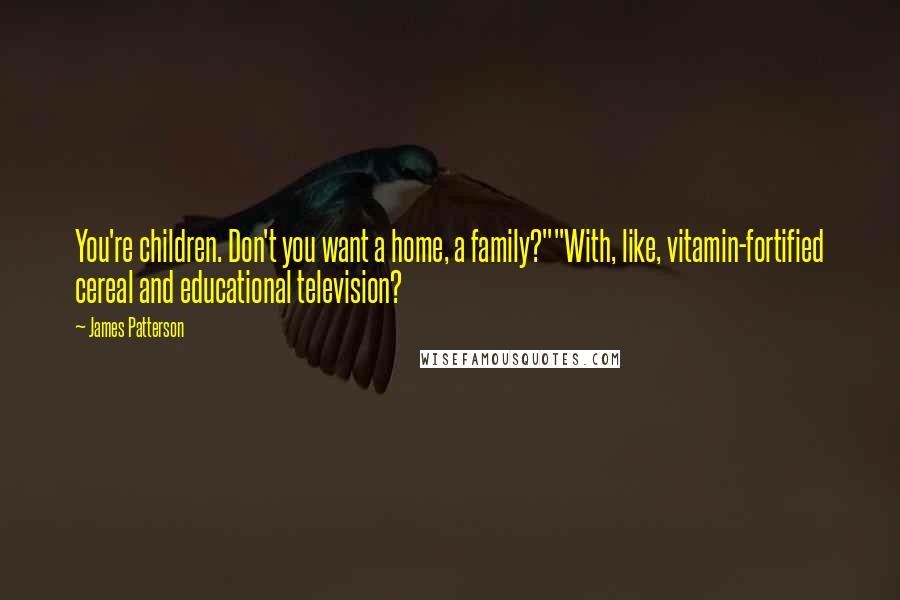 James Patterson Quotes: You're children. Don't you want a home, a family?""With, like, vitamin-fortified cereal and educational television?