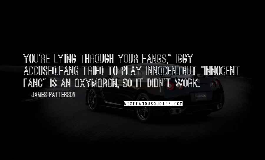 James Patterson Quotes: You're lying through your fangs," Iggy accused.Fang tried to play innocentbut "innocent Fang" is an oxymoron, so it didn't work.