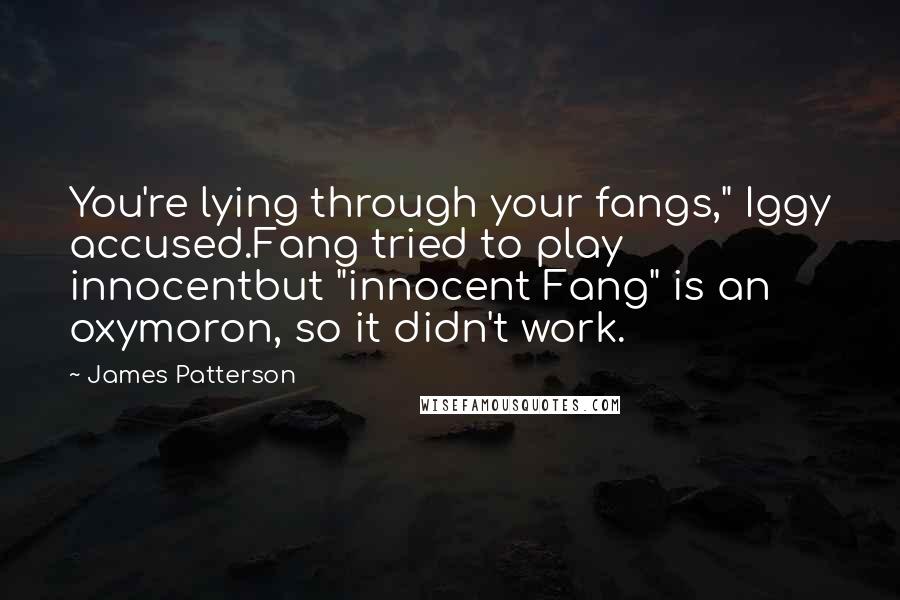 James Patterson Quotes: You're lying through your fangs," Iggy accused.Fang tried to play innocentbut "innocent Fang" is an oxymoron, so it didn't work.