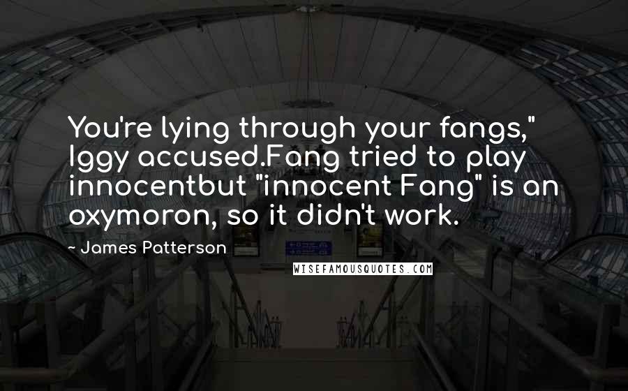 James Patterson Quotes: You're lying through your fangs," Iggy accused.Fang tried to play innocentbut "innocent Fang" is an oxymoron, so it didn't work.