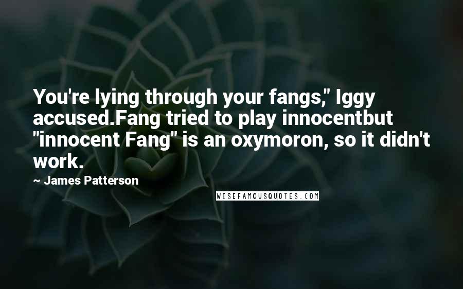 James Patterson Quotes: You're lying through your fangs," Iggy accused.Fang tried to play innocentbut "innocent Fang" is an oxymoron, so it didn't work.