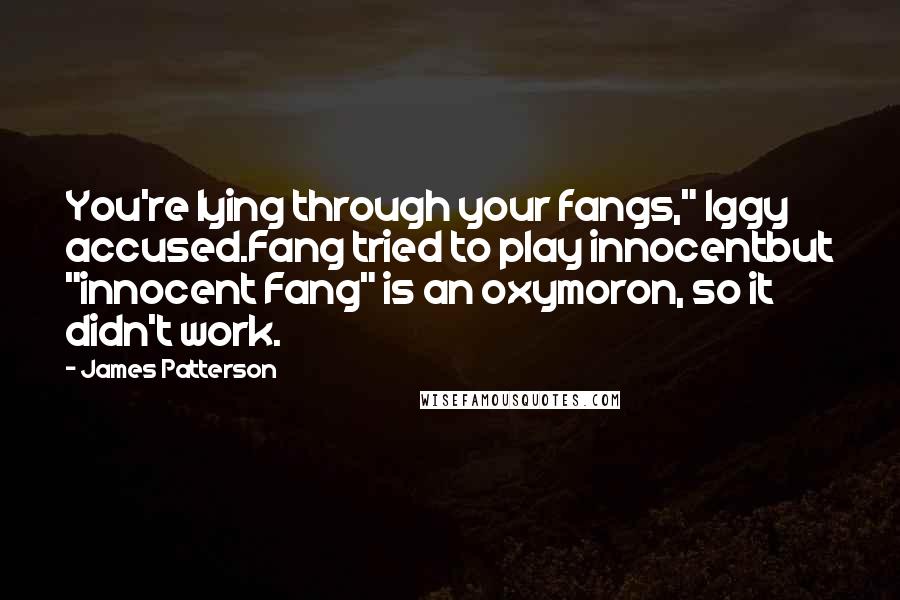 James Patterson Quotes: You're lying through your fangs," Iggy accused.Fang tried to play innocentbut "innocent Fang" is an oxymoron, so it didn't work.