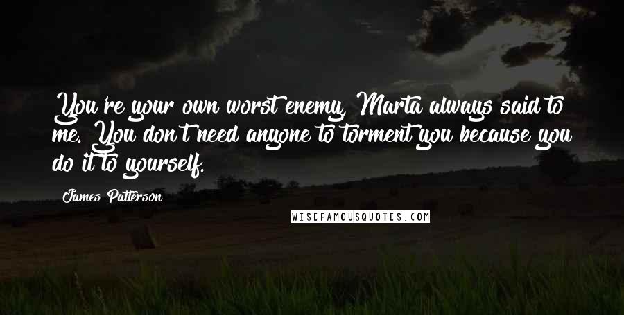 James Patterson Quotes: You're your own worst enemy, Marta always said to me. You don't need anyone to torment you because you do it to yourself.