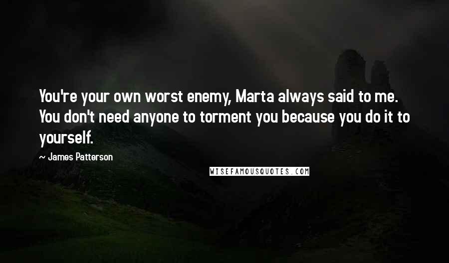 James Patterson Quotes: You're your own worst enemy, Marta always said to me. You don't need anyone to torment you because you do it to yourself.