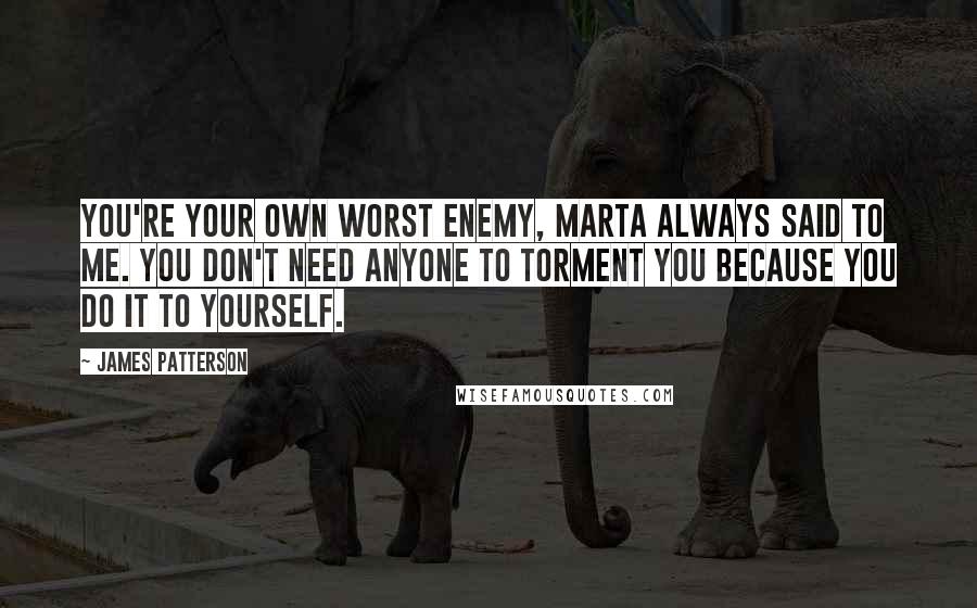 James Patterson Quotes: You're your own worst enemy, Marta always said to me. You don't need anyone to torment you because you do it to yourself.