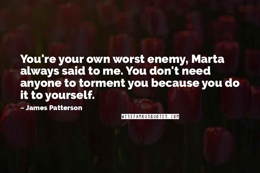 James Patterson Quotes: You're your own worst enemy, Marta always said to me. You don't need anyone to torment you because you do it to yourself.